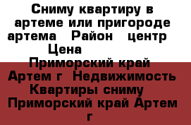 Сниму квартиру в артеме или пригороде артема › Район ­ центр › Цена ­ 25 000 - Приморский край, Артем г. Недвижимость » Квартиры сниму   . Приморский край,Артем г.
